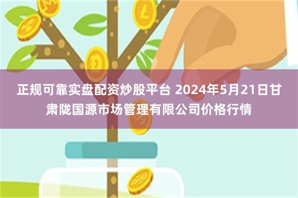 正规可靠实盘配资炒股平台 2024年5月21日甘肃陇国源市场