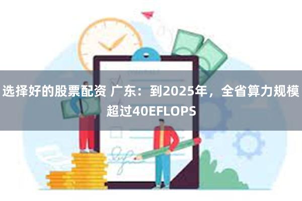 选择好的股票配资 广东：到2025年，全省算力规模超过40EFLOPS