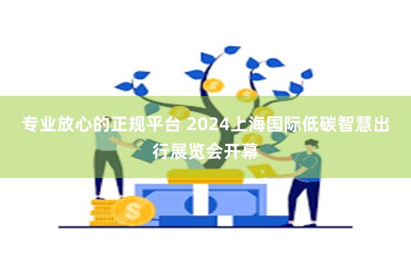 专业放心的正规平台 2024上海国际低碳智慧出行展览会开幕