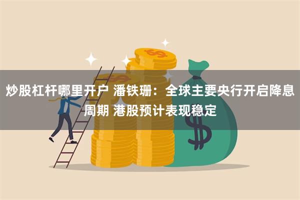 炒股杠杆哪里开户 潘铁珊：全球主要央行开启降息周期 港股