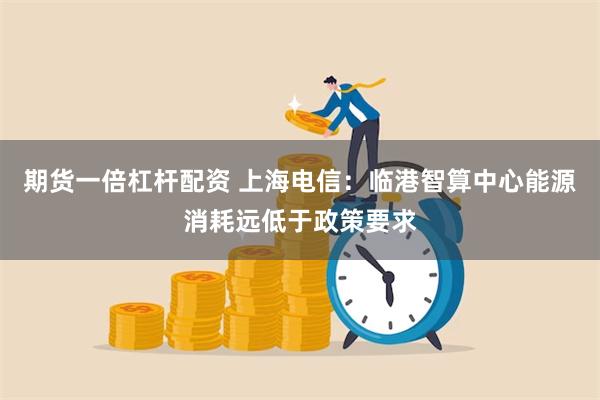 期货一倍杠杆配资 上海电信：临港智算中心能源消耗远低于政