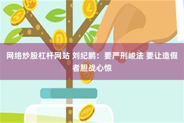 网络炒股杠杆网站 刘纪鹏：要严刑峻法 要让造假者胆战心惊