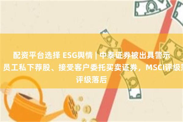 配资平台选择 ESG舆情 | 中泰证券被出具警示函，员工私下荐股、接受客户委托买卖证券，MSCI评级落后