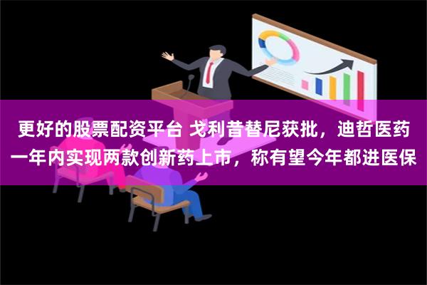 更好的股票配资平台 戈利昔替尼获批，迪哲医药一年内实现两款创新药上市，称有望今年都进医保