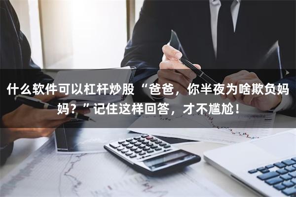 什么软件可以杠杆炒股 “爸爸，你半夜为啥欺负妈妈？”记住这样回答，才不尴尬！