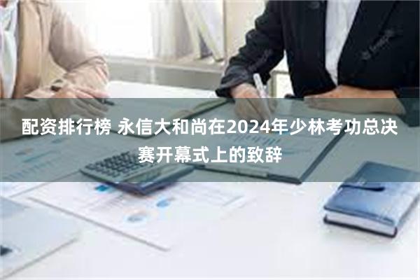 配资排行榜 永信大和尚在2024年少林考功总决赛开幕式上的致辞