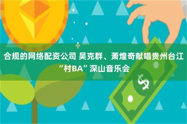 合规的网络配资公司 吴克群、萧煌奇献唱贵州台江“村BA”