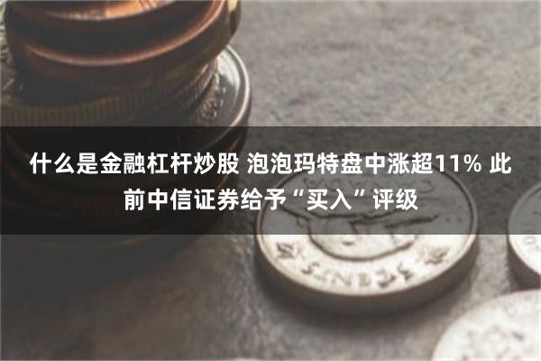 什么是金融杠杆炒股 泡泡玛特盘中涨超11% 此前中信证券给予“买入”评级