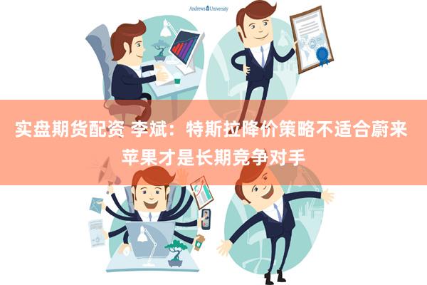 实盘期货配资 李斌：特斯拉降价策略不适合蔚来 苹果才是长