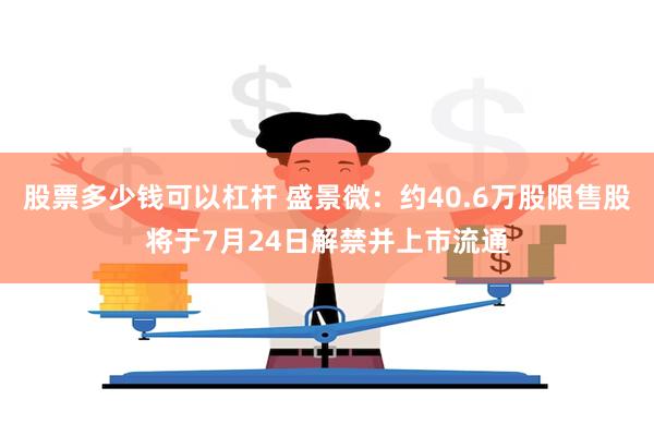 股票多少钱可以杠杆 盛景微：约40.6万股限售股将于7月24日解禁并上市流通