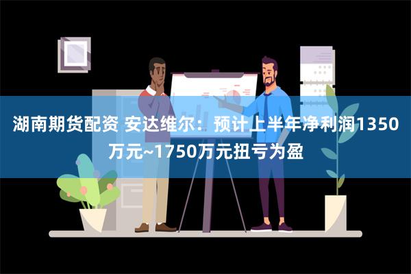 湖南期货配资 安达维尔：预计上半年净利润1350万元~1