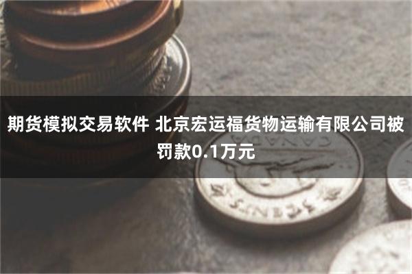 期货模拟交易软件 北京宏运福货物运输有限公司被罚款0.1