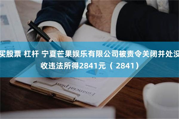 买股票 杠杆 宁夏芒果娱乐有限公司被责令关闭并处没收违法所得2841元（ 2841）