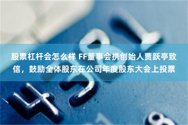 股票杠杆会怎么样 FF董事会携创始人贾跃亭致信，鼓励全体股东在公司年度股东大会上投票