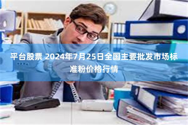 平台股票 2024年7月25日全国主要批发市场标准粉价格