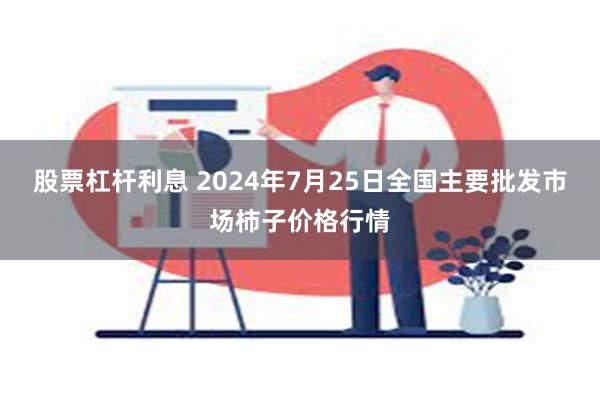 股票杠杆利息 2024年7月25日全国主要批发市场柿子价格行情