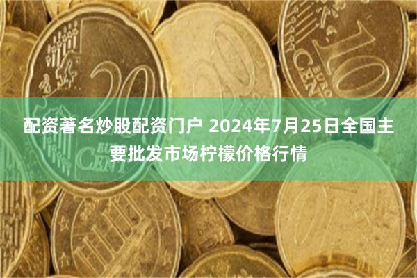 配资著名炒股配资门户 2024年7月25日全国主要批发市