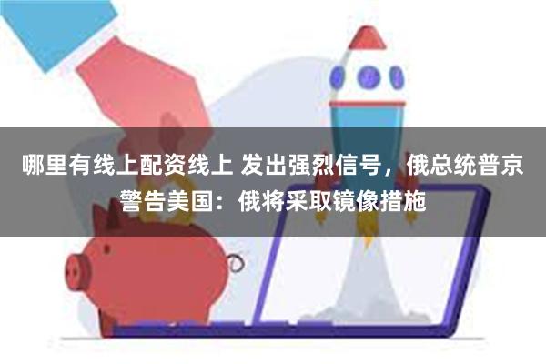 哪里有线上配资线上 发出强烈信号，俄总统普京警告美国：俄