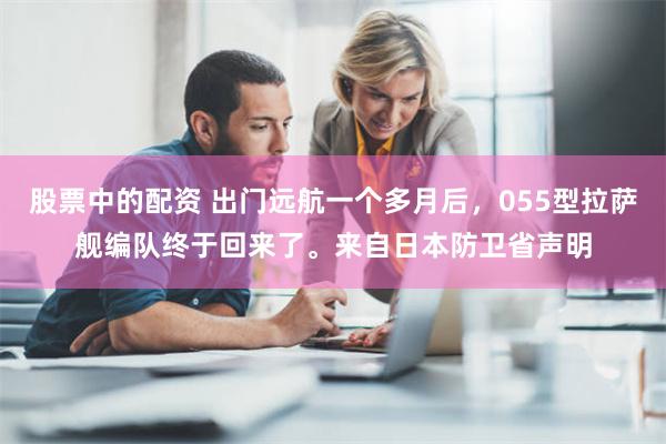 股票中的配资 出门远航一个多月后，055型拉萨舰编队终于回来了。来自日本防卫省声明