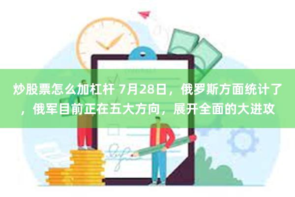 炒股票怎么加杠杆 7月28日，俄罗斯方面统计了，俄军目前正在五大方向，展开全面的大进攻