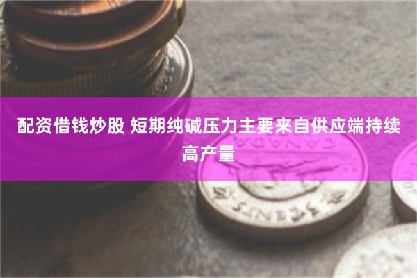 配资借钱炒股 短期纯碱压力主要来自供应端持续高产量