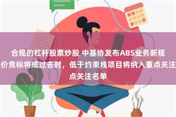 合规的杠杆股票炒股 中基协发布ABS业务新规，低价竞标将成过去时，低于约束线项目将纳入重点关注名单