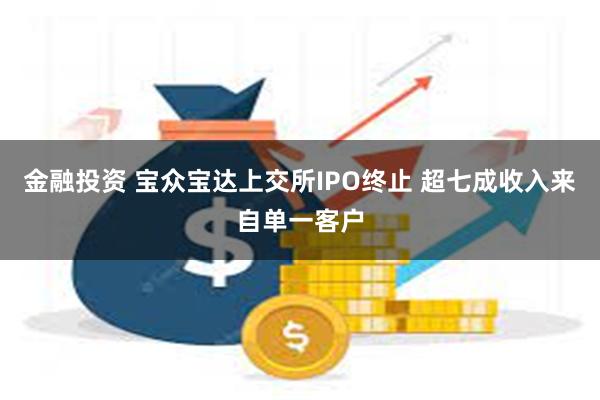 金融投资 宝众宝达上交所IPO终止 超七成收入来自单一客