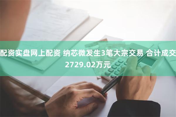 配资实盘网上配资 纳芯微发生3笔大宗交易 合计成交2729.02万元