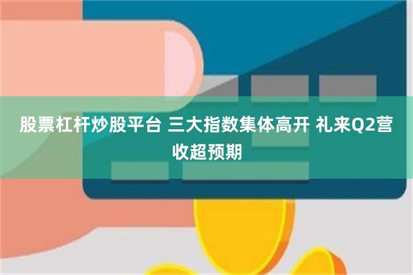 股票杠杆炒股平台 三大指数集体高开 礼来Q2营收超预期