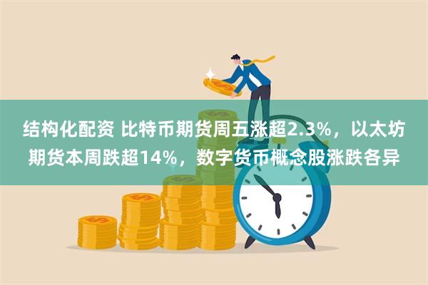 结构化配资 比特币期货周五涨超2.3%，以太坊期货本周跌超14%，数字货币概念股涨跌各异