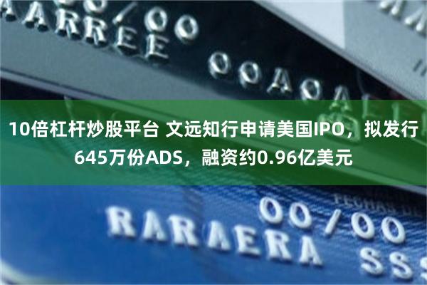 10倍杠杆炒股平台 文远知行申请美国IPO，拟发行645万份ADS，融资约0.96亿美元