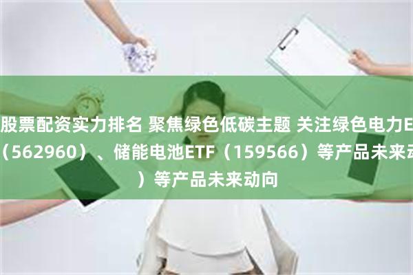 股票配资实力排名 聚焦绿色低碳主题 关注绿色电力ETF（562960）、储能电池ETF（159566）等产品未来动向