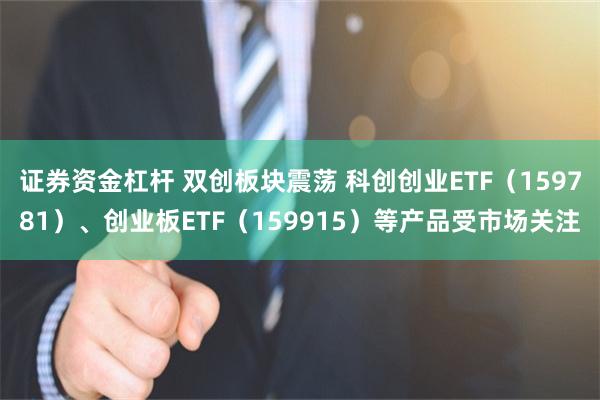 证券资金杠杆 双创板块震荡 科创创业ETF（159781）、创业板ETF（159915）等产品受市场关注