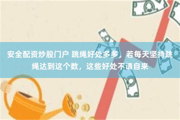 安全配资炒股门户 跳绳好处多多，若每天坚持跳绳达到这个数，这些好处不请自来