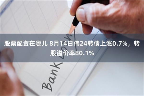 股票配资在哪儿 8月14日伟24转债上涨0.7%，转股溢