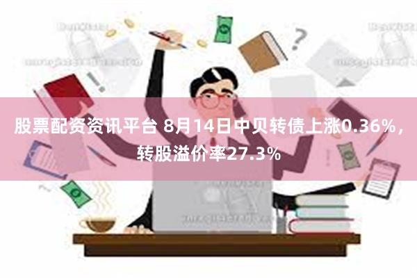 股票配资资讯平台 8月14日中贝转债上涨0.36%，转股溢价率27.3%