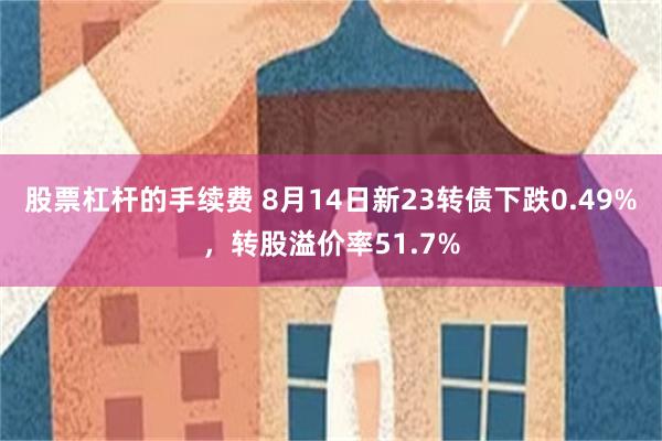 股票杠杆的手续费 8月14日新23转债下跌0.49%，转股溢价率51.7%