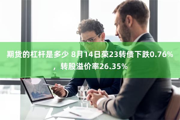 期货的杠杆是多少 8月14日荣23转债下跌0.76%，转