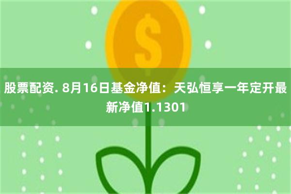 股票配资. 8月16日基金净值：天弘恒享一年定开最新净值1.1301