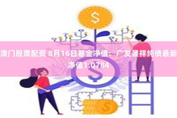 澳门股票配资 8月16日基金净值：广发景祥纯债最新净值1