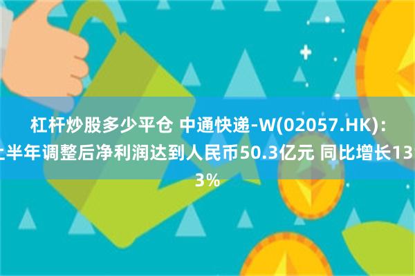 杠杆炒股多少平仓 中通快递-W(02057.HK)：上半年调整后净利润达到人民币50.3亿元 同比增长13%