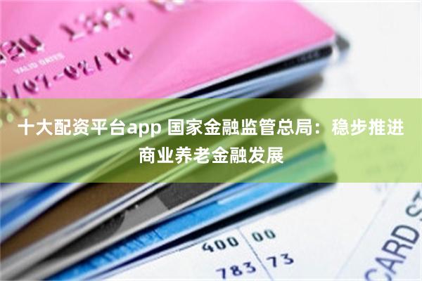 十大配资平台app 国家金融监管总局：稳步推进商业养老金