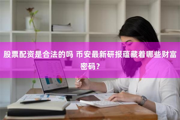 股票配资是合法的吗 币安最新研报蕴藏着哪些财富密码？