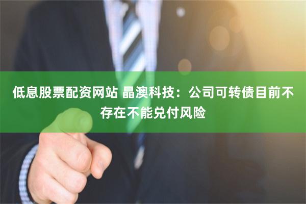 低息股票配资网站 晶澳科技：公司可转债目前不存在不能兑付