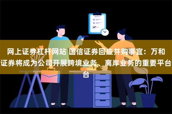 网上证劵杠杆网站 国信证券回应并购事宜：万和证券将成为公司开展跨境业务、离岸业务的重要平台