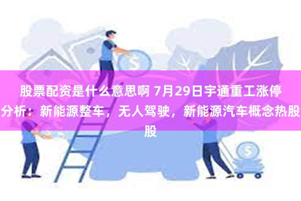 股票配资是什么意思啊 7月29日宇通重工涨停分析：新能源