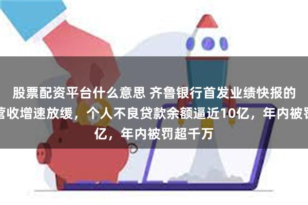 股票配资平台什么意思 齐鲁银行首发业绩快报的背后：营收增