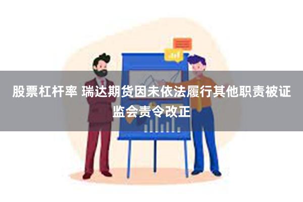 股票杠杆率 瑞达期货因未依法履行其他职责被证监会责令改正