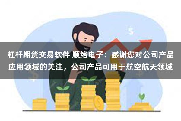 杠杆期货交易软件 顺络电子：感谢您对公司产品应用领域的关