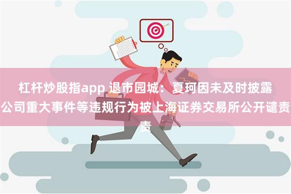 杠杆炒股指app 退市园城：夏珂因未及时披露公司重大事件等违规行为被上海证券交易所公开谴责